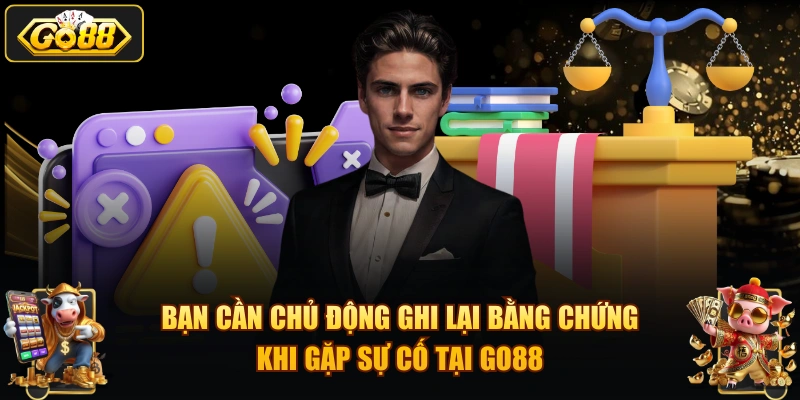 Bạn cần chủ động ghi lại bằng chứng khi gặp sự cố tại GO88