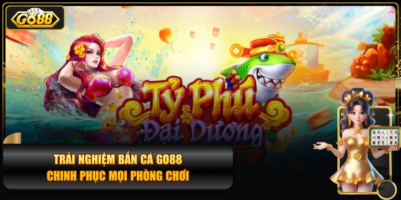 Trải Nghiệm Bắn Cá GO88 - Chinh Phục Mọi Phòng Chơi
